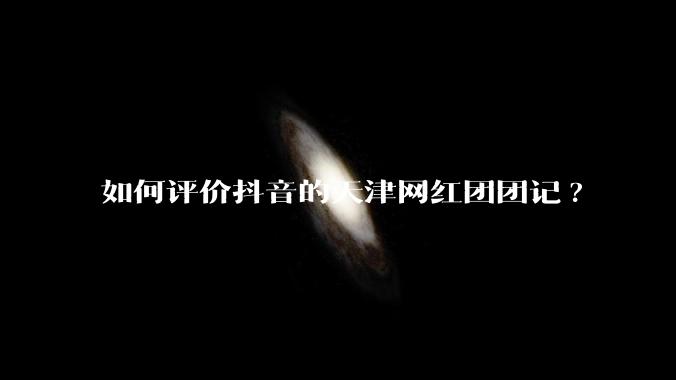 如何评价抖音的天津网红团团记?