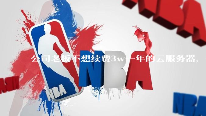 公司老板不想续费3w一年的云服务器，合理吗？