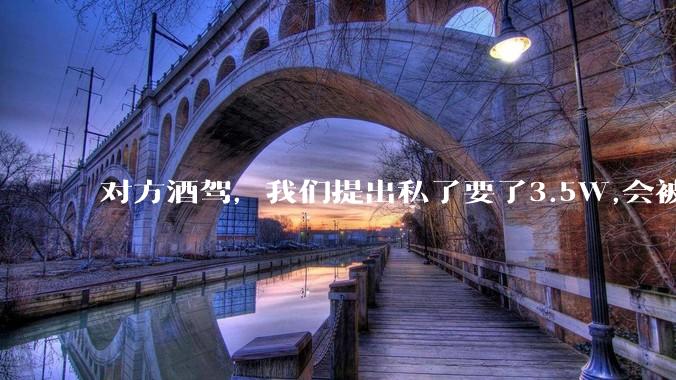 对方酒驾，我们提出私了要了3.5W,会被认为敲诈勒索吗？