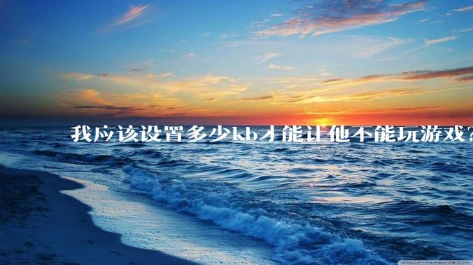 我应该设置多少kb才能让他不能玩游戏？