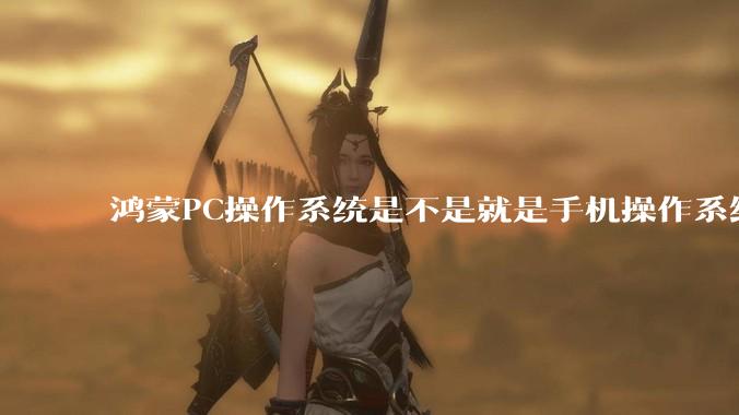 鸿蒙PC操作系统是不是就是手机操作系统？