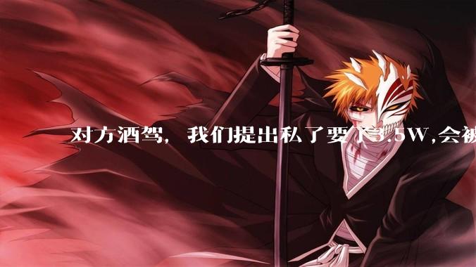 对方酒驾，我们提出私了要了3.5W,会被认为敲诈勒索吗？