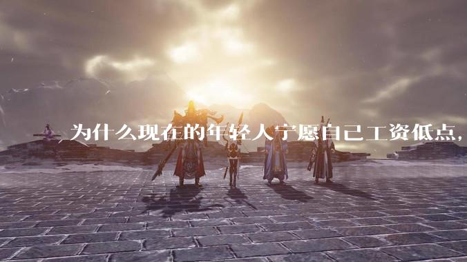 为什么现在的年轻人宁愿自己工资低点，也要过得舒服、不那么累?